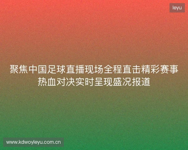 聚焦中国足球直播现场全程直击精彩赛事热血对决实时呈现盛况报道