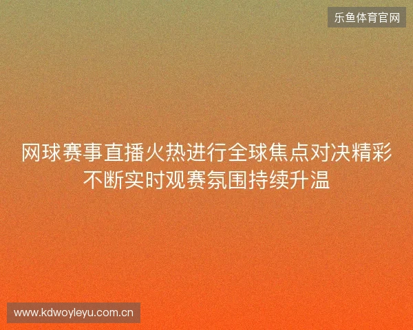 网球赛事直播火热进行全球焦点对决精彩不断实时观赛氛围持续升温